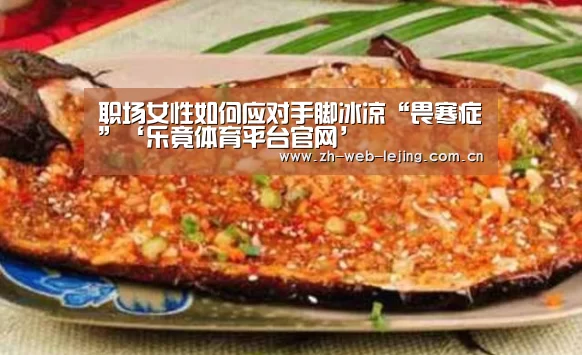 职场女性如何应对手脚冰凉“畏寒症”‘乐竟体育平台官网’(图2) 乐竟官网登录入口
